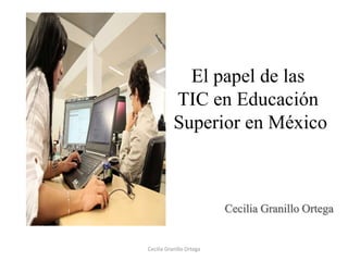 El papel de las
TIC en Educación
Superior en México
Cecilia Granillo Ortega
Cecilia Granillo Ortega
 
