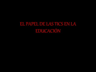 EL PAPEL DE LAS TICS EN LA
EDUCACIÓN
 