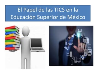 El Papel de las TICS en la
Educación Superior de México
 