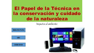 El Papel de la Técnica en
la conservación y cuidado
de la naturaleza
DESECHOS
Impactos al ambiente:
MANUFACTURA
USO
 