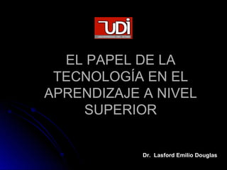 EL PAPEL DE LA
 TECNOLOGÍA EN EL
APRENDIZAJE A NIVEL
    SUPERIOR


            Dr. Lasford Emilio Douglas
 