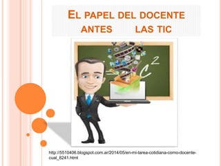 EL PAPEL DEL DOCENTE 
ANTES LAS TIC 
http://5510406.blogspot.com.ar/2014/05/en-mi-tarea-cotidiana-como-docente-cual_ 
8241.html 
 