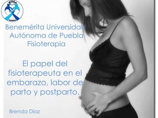 Benemérita Universidad
Autónoma de Puebla
Fisioterapia

El papel del
fisioterapeuta en el
embarazo, labor de
parto y postparto.
Brenda Díaz

 