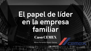 El papel de líder
en la empresa
familiar
María Fernanda Silvera Jaimes
Caso CEMEX
 