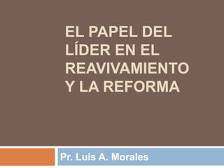 EL PAPEL DEL
LÍDER EN EL
REAVIVAMIENTO
Y LA REFORMA

Pr. Luis A. Morales

 