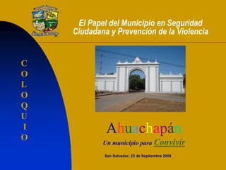 El Papel del Municipio en Seguridad
Ciudadana y Prevención de la Violencia
San Salvador, 23 de Septiembre 2009
Ahuachapán
Un municipio para Convivir
C
O
L
O
Q
U
I
O
 