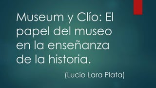 Museum y Clío: El
papel del museo
en la enseñanza
de la historia.
(Lucio Lara Plata)
 