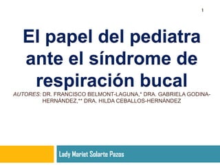 El papel del pediatra
ante el síndrome de
respiración bucal
AUTORES: DR. FRANCISCO BELMONT-LAGUNA,* DRA. GABRIELA GODINA-
HERNÁNDEZ,** DRA. HILDA CEBALLOS-HERNÁNDEZ
Lady Mariet Solarte Pazos
1
 