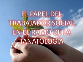 EL PAPEL DEL
TRABAJADOR SOCIAL
 EN EL RAMO DE LA
   TANATOLOGÍA
 