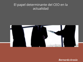Bernardo Arosio
El papel determinante del CEO en la
actualidad
 
