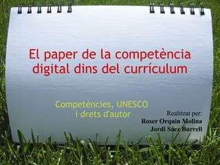 El paper de la competència digital dins del currículum Competències, UNESCO  i drets d'autor Realitzat per: Roser Orquin Molina Jordi Sáez Burrell 