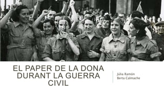 EL PAPER DE LA DONA
DURANT LA GUERRA
CIVIL
Júlia Ramón
Berta Calmache
 
