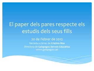 El paper dels pares respecte els
     estudis dels seus fills
            20 de Febrer de 2012
           Xerrada a càrrec de Cristina Mas
      Directora de Galapagos Serveis Educatius
                 www.galapagos.cat
 