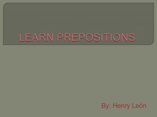 LEARN PREPOSITIONS By: Henry León 