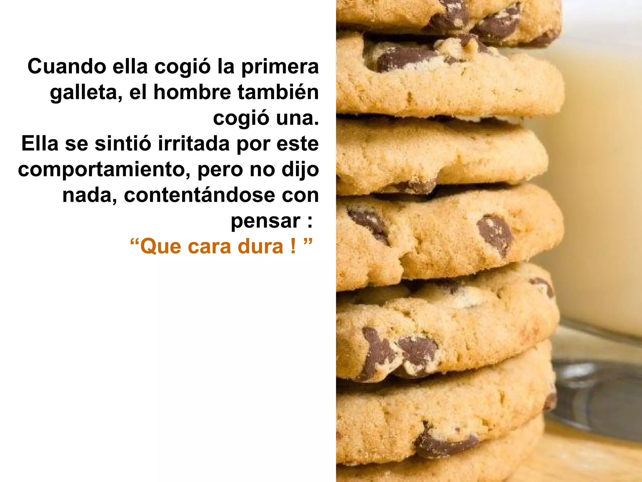 Cuando ella cogió la primera
galleta, el hombre también
cogió una.
Ella se sintió irritada por este
comportamiento, pero no dijo
nada, contentándose con
pensar :
“Que cara dura ! ”
 