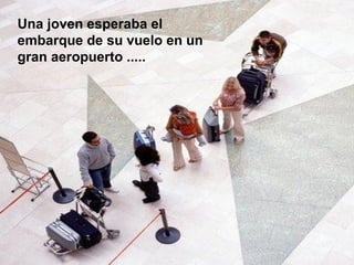 Una joven esperaba el
embarque de su vuelo en un
gran aeropuerto .....
 