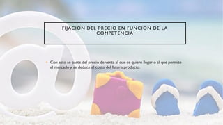 FIJACIÓN DEL PRECIO EN FUNCIÓN DE LA
COMPETENCIA
• Con esto se parte del precio de venta al que se quiere llegar o al que permite
el mercado y se deduce el costo del futuro producto.
 