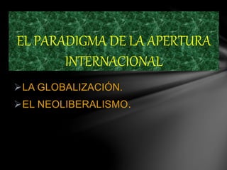 LA GLOBALIZACIÓN.
EL NEOLIBERALISMO.
EL PARADIGMA DE LA APERTURA
INTERNACIONAL
 