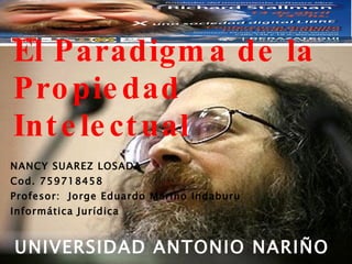 El Paradigma de la Propiedad Intelectual Richard Stallman NANCY SUAREZ LOSADA Cod. 759718458 Profesor:  Jorge Eduardo Mariño Indaburu Informática Jurídica UNIVERSIDAD ANTONIO NARIÑO 