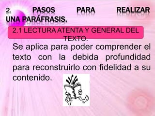 2. PASOS PARA REALIZAR
UNA PARÁFRASIS.
Se aplica para poder comprender el
texto con la debida profundidad
para reconstruirlo con fidelidad a su
contenido.
2.1 LECTURA ATENTA Y GENERAL DEL
TEXTO.
 