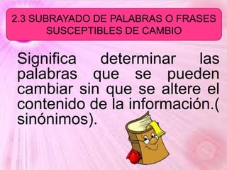Significa determinar las
palabras que se pueden
cambiar sin que se altere el
contenido de la información.(
sinónimos).
2.3 SUBRAYADO DE PALABRAS O FRASES
SUSCEPTIBLES DE CAMBIO
 