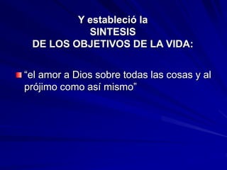 Y estableció la
SINTESIS
DE LOS OBJETIVOS DE LA VIDA:
“el amor a Dios sobre todas las cosas y al
prójimo como así mismo”
 