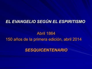 EL EVANGELIO SEGÚN EL ESPIRITISMO
Abril 1864
150 años de la primera edición, abril 2014
SESQUICENTENARIO
 