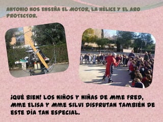 ANTONIO NOS ENSEÑA EL MOTOR, LA HÉLICE Y EL ARO
PROTECTOR.
¡Qué bien! Los niños y niñas de Mme Fred,
Mme Elisa y Mme Silvi disfrutan también de
este día tan especial.
 