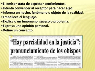 •El emisor trata de expresar sentimientos.
•Intenta convencer al receptor para hacer algo.
•Informa un hecho, fenómeno u objeto de la realidad.
•Embellece el lenguaje.
•Explica o un fenómeno, suceso o problema.
•Expresa una opinión personal.
•Define un concepto.
 