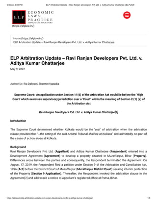 5/30/22, 3:09 PM ELP Arbitration Update – Ravi Ranjan Developers Pvt. Ltd. v. Aditya Kumar Chatterjee | ELPLAW
https://elplaw.in/elp-arbitration-update-ravi-ranjan-developers-pvt-ltd-v-aditya-kumar-chatterjee/ 1/6
ELP Arbitration Update – Ravi Ranjan Developers Pvt. Ltd. v.
Aditya Kumar Chatterjee
May 9, 2022
Author(s) :
Ria Dalwani, Sharmin Kapadia
Supreme Court:  An application under Section 11(6) of the Arbitration Act would lie before the ‘High
Court’ which exercises supervisory jurisdiction over a ‘Court’ within the meaning of Section 2 (1) (e) of
the Arbitration Act
Ravi Ranjan Developers Pvt. Ltd. v. Aditya Kumar Chatterjee[1]
Introduction
The Supreme Court determined whether Kolkata would be the ‘seat’ of arbitration when the arbitration
clause provided that “…the sitting of the said Arbitral Tribunal shall be at Kolkata” and admittedly, no part of
the cause of action arose at Kolkata.
Background

Ravi Ranjan Developers Pvt. Ltd. (Appellant) and Aditya Kumar Chatterjee (Respondent) entered into a
Development Agreement (Agreement) to develop a property situated in Muzaffarpur, Bihar (Property).
Differences arose between the parties and consequently, the Respondent terminated the Agreement. On
August 17, 2019, the Respondent filed a petition under Section 9 of the Arbitration and Conciliation Act,
1996 (Act) before the District Court of Muzaffarpur (Muzaffarpur District Court) seeking interim protection
of the Property (Section 9 Application). Thereafter, the Respondent invoked the arbitration clause in the
Agreement[2] and addressed a notice to Appellant’s registered office at Patna, Bihar.
Home (https://elplaw.in/)
ELP Arbitration Update – Ravi Ranjan Developers Pvt. Ltd. v. Aditya Kumar Chatterjee
(https://elplaw.in/)
 