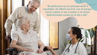 “El párkinson es un proceso lento e
inevitable. Es difícil convivir con él porque
nunca sabes si vas a poder o no hacer
determinadas cosas en el día a día”.
 
