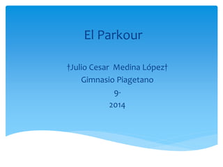 El Parkour
†Julio Cesar Medina López†
Gimnasio Piagetano
9-
2014
 