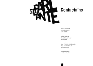 Contacta’ns


Jessica González H.
jess@elparlante.es
617 115 309



Alfredo Cohen M.
alfredo@elparlante.es
663 449 366



Casal d’Entitats Mas Guinardó
Plaça Salvador Riera, 2.
08041 Barcelona



WWW.ELPARLANTE.ES




16
 