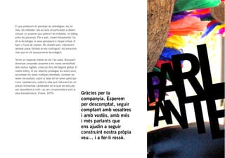 El que pretenem és plantejar les estratègies, les for-
mes, els mètodes i les accions encaminades a desen-
volupar un projecte que potenciï les trobades i el diàleg
entre les persones. Per a això, creiem fonamental l’ús
de la tecnologia, la seva apropiació a l’espai virtual, el
barri o l’aula de classes. No obstant això, intentarem
sempre posar l’èmfasi en els continguts i les emocions
més que en els avançaments tecnològics.

Tenim un especial interès en els i les joves. Busquem
dissenyar propostes properes a les noves sensibilitats
dels nadius digitals, crescuts dins del llogaret global. El
nostre esforç, té per objectiu privilegiar les seves veus,
reconèixer les seves múltiples identitats, conèixer les
seves necessitats, sobre la base de les seves participa-
cions i aportacions, sobre la idea que l’educació és un
procés humanista i alliberador en el qual els educats
van desvetllant el món i es van comprometent amb la
seva transformació. (Freire, 1975)                            Gràcies per la
                                                              companyia. Esperem
                                                              per descomptat, seguir
                                                              comptant amb vosaltres
                                                              i amb vostès, amb més
                                                              i més parlants que
                                                              ens ajudin a seguir
                                                              construint nostra pròpia
                                                              veu… i a fer-li ressò.


                                                                                         4
 