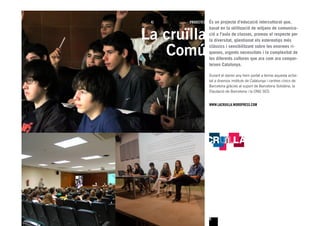 4)    PROJECTES   És un projecte d’educació intercultural que,


La cruïlla
                   basat en la utilització de mitjans de comunica-
                   ció a l’aula de classes, promou el respecte per
                   la diversitat, qüestionat els estereotips més


   Comú            clàssics i sensibilitzant sobre les enormes ri-
                   queses, urgents necessitats i la complexitat de
                   les diferents cultures que ara com ara compar-
                   teixen Catalunya.

                   Durant el darrer any hem portat a terme aquesta activi-
                   tat a diversos instituts de Catalunya i centres cívics de
                   Barcelona gràcies al suport de Barcelona Solidària, la
                   Diputació de Barcelona i la ONG SED.


                   WWW.LACRUILLA.WORDPRESS.COM




                   6
 