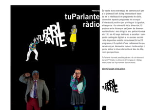 PROYECTOS   És tracta d’una estratègia de comunicació per


tuParlante
                   a la promoció del diàleg intercultural basa-
                   da en la realització de programes de ràdio,
                   convertint aquests programes en un espai


     ràdio         d’interacció positiva per privilegiar la igualtat,
                   el respecte i la valoració de la diversitat. El
                   projecte esta dissenyat per joves de diverses
                   nacionalitats i esta dirigit a una població entre
                   els 15 i els 45 anys habituats a escoltar i com-
                   partir continguts digitals a les xarxes socials
                   i els dispositius mòbils. Actualment hi ha 22
                   programes i 8 capítols d’una radionovel·la que
                   serveixen per desmuntar rumors i estereotips i
                   parlar sobre la diversitat cultural des de dife-
                   rents perspectives.

                   TuParlante ha estat possible gràcies a la col·laboració
                   de la UPF Ràdio i la Direcció d’Immigració i Diàleg
                   Intercultural de l’Ajuntament de Barcelona.


                   WWW.TUPARLANTE.ELPARLANTE.ES




                   9
 