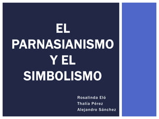 EL
PARNASIANISMO
Y EL
SIMBOLISMO
Rosalinda Eló
Thalía Pérez
Alejandro Sánchez

 