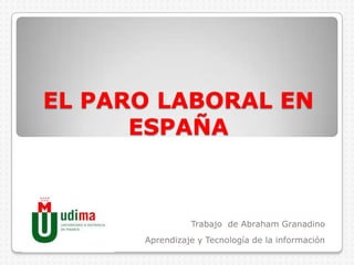 EL PARO LABORAL EN ESPAÑA Trabajo  de Abraham Granadino Aprendizaje y Tecnología de la información  