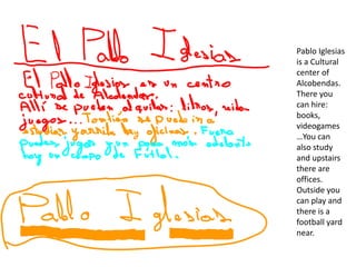 Pablo Iglesias
is a Cultural
center of
Alcobendas.
There you
can hire:
books,
videogames
…You can
also study
and upstairs
there are
offices.
Outside you
can play and
there is a
football yard
near.
 