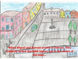 When Miguel and Samuel arrived in Fidenza, they
suddenly visited Garibaldi Square just in the centre of
the town...
 