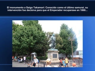El monumento a Saigo Takamori: Conocido como el último samurai, su
intervención fue decisiva para que el Emperador recuperase en 1868...
 