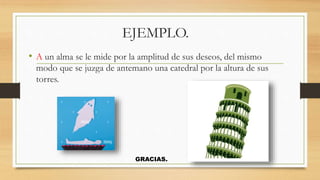 EJEMPLO.
• A un alma se le mide por la amplitud de sus deseos, del mismo
modo que se juzga de antemano una catedral por la altura de sus
torres.
GRACIAS.
 