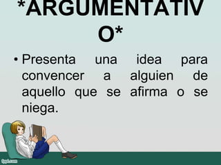 *ARGUMENTATIV
O*
• Presenta una idea para
convencer a alguien de
aquello que se afirma o se
niega.
 