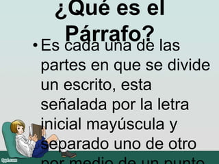 ¿Qué es el
Párrafo?• Es cada una de las
partes en que se divide
un escrito, esta
señalada por la letra
inicial mayúscula y
separado uno de otro
 