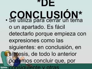 *DE
CONCLUSIÓN*• Se utiliza para cerrar un tema
o un apartado. Es fácil
detectarlo porque empieza con
expresiones como las
siguientes: en conclusión, en
síntesis, de todo lo anterior
podemos concluir que, por
 