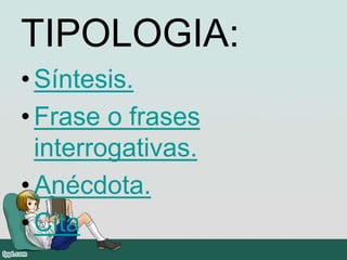 TIPOLOGIA:
•Síntesis.
•Frase o frases
interrogativas.
•Anécdota.
•Cita
 