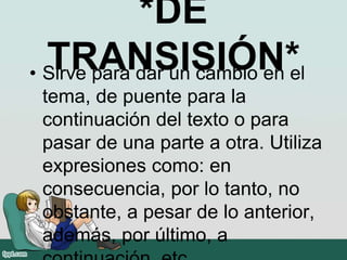 *DE
TRANSISIÓN*• Sirve para dar un cambio en el
tema, de puente para la
continuación del texto o para
pasar de una parte a otra. Utiliza
expresiones como: en
consecuencia, por lo tanto, no
obstante, a pesar de lo anterior,
además, por último, a
 
