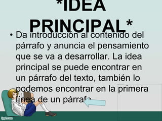 *IDEA
PRINCIPAL*• Da introducción al contenido del
párrafo y anuncia el pensamiento
que se va a desarrollar. La idea
principal se puede encontrar en
un párrafo del texto, también lo
podemos encontrar en la primera
línea de un párrafo .
 