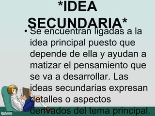 *IDEA
SECUNDARIA*• Se encuentran ligadas a la
idea principal puesto que
depende de ella y ayudan a
matizar el pensamiento que
se va a desarrollar. Las
ideas secundarias expresan
detalles o aspectos
derivados del tema principal.
 