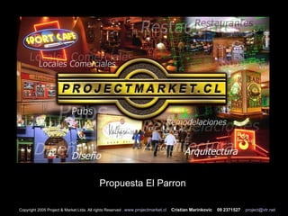Propuesta El Parron  Copyright 2005 Project & Market Ltda. All rights Reserved .  www.projectmarket.cl   Cristian Marinkovic  09 2371527   [email_address] 